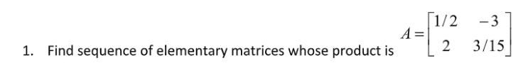 [1/2
A =
2
-3
1. Find sequence of elementary matrices whose product is
3/15
