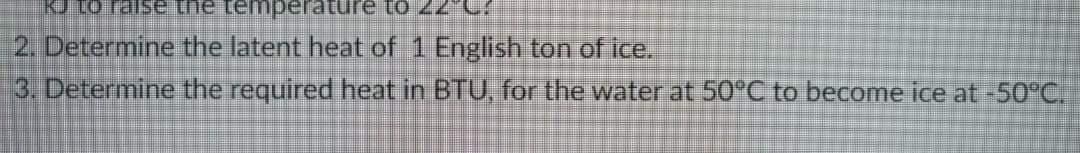 KJ
the temperature to
2. Determine the latent heat of 1 English ton of ice.
3. Determine the required heat in BTU, for the water at 50°C to become ice at -50°C.
