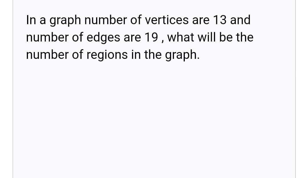 In a graph number of vertices are 13 and
number of edges are 19, what will be the
number of regions in the graph.
