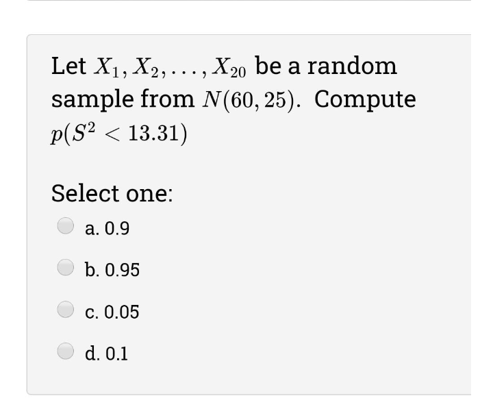 Let X1, X2,..., X20 be a random
sample from N (60, 25). Compute
p(S? < 13.31)
Select one:
а. 0.9
b. 0.95
С. 0.05
d. 0.1
