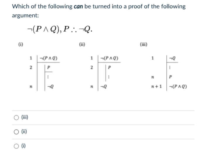 Which of the following can be turned into a proof of the following
argument:
-(PAQ), P..¬Q.
(i)
(ii)
(iii)
¬(P A Q)
1 |¬(P^Q)
1
1
2
P
P
n+1 ¬(PAQ)
(ii)
(ii)
O (i)
2.
