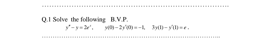 Q.1 Solve the following B.V.P.
y" – y = 2e*,
y(0) – 2y'(0) =-1, 3y(1)– y'(1) = e .
