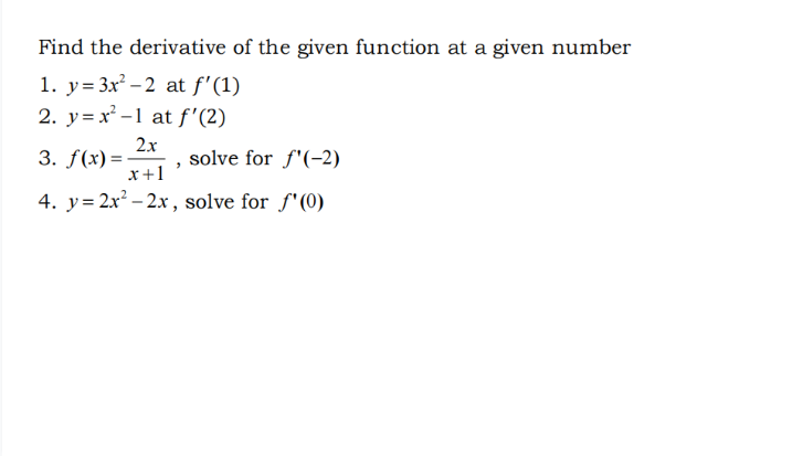 Find the derivative of the given function at a given number
1. y= 3x² – 2 at f'(1)
2. y = x -1 at f'(2)
2x
3. f(x) =
x+1
solve for f'(-2)
4. y=2x² – 2x, solve for f'(0)
