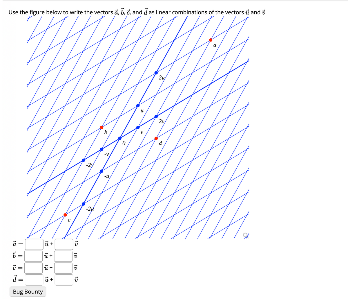 Use the figure below to write the vectors a, b, c, and das linear combinations of the vectors ū and v.
18
||
tu
=
6 =
c =
d =
Bug Bounty
||
ū +
ū +
U +
U +
12
el
el
el
-21
b
-V
-u
u
V
2u
2v
a
X