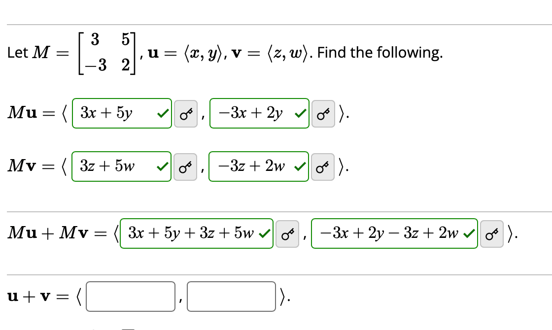 Let M
=
3 5
-3 2
Mu = (3x + 5y
I
u+v=
u= (x, y), v = = (z, w). Find the following.
Mv = ( 3z + 5w ✓ OF
I
- 3x + 2y
-3z + 2w
Mu+ Mv = 3x + 5y + 3z + 5w✔
۱۰ می
− 3x + 2y − 3z + 2w✔ ∞ ).