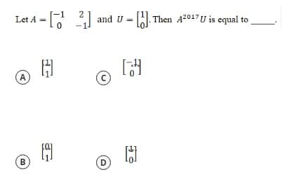 Let A = [
2| and U = H Then A2017U is equal to
A
B
D
