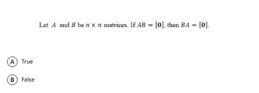 Let A and B benx n matrices. If AB = [0], then BA =
[0].
A
True
False
