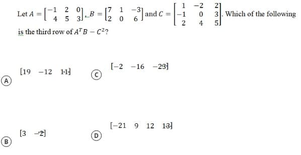 LatA - - mac -
-2
21
1 2 0
4 5
[7 1
and C =
3. Which of the following
B =
-1
4
5.
is the third row of AT B – C??
[-2 -16 -23]
[19 -12 11]
[-21 9 12 13]
[3 -2]
2.
