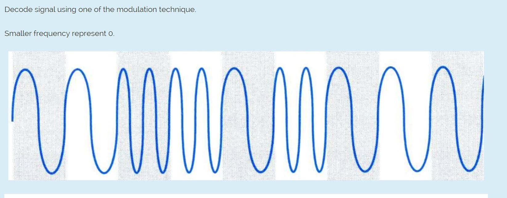 Decode signal using one of the modulation technique.
Smaller frequency represent O.
