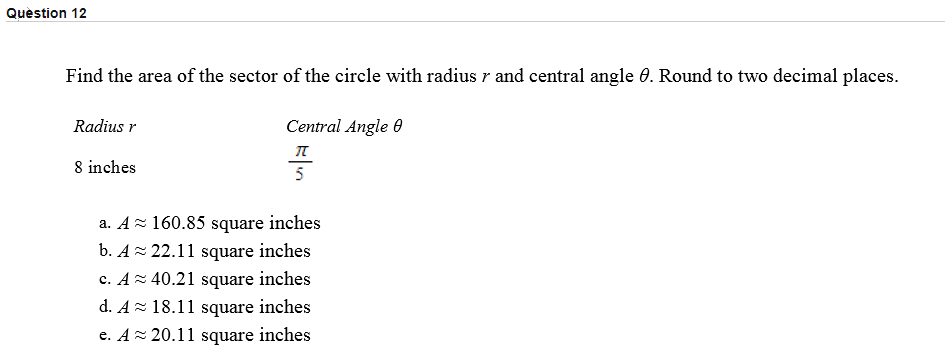 Find the area of the sector of the circle with radius r and central angle 0. Round to two decimal places.
Radius r
Central Angle 0
8 inches
5
a. Az 160.85 square inches
b. Az 22.11 square inches
c. Az 40.21 square inches
d. Az 18.11 square inches
e. A= 20.11 square inches
