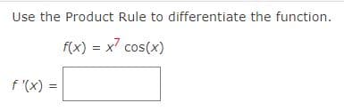 Use the Product Rule to differentiate the function.
f'(x)= =
f(x) = x7 cos(x)