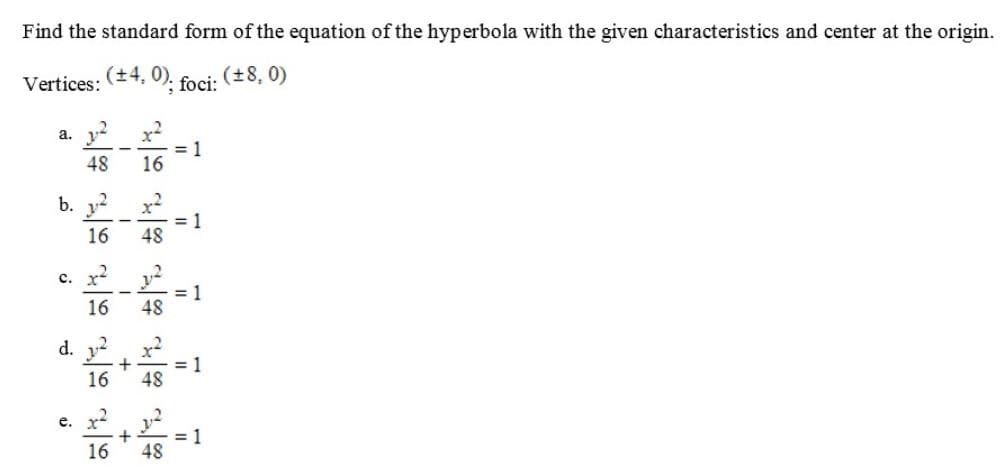 Find the standard form of the equation of the hyperbola with the given characteristics and center at the origin.
Vertices:
(±4, 0).
foci:
(±8, 0)
a.
48
16
b. y2 x2
16
48
c.
x2
16
48
d. 2 x2
16
48
e. x
y-
16
48
