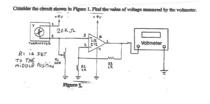 Consider the circuit shown in Figure 1. Find the value of voltage mcasured by the voltmeter.
+9V
20KL
3
1/2
2 272
THERMISTOR
Voltmeter
BI 1S SET
To THE
RI
1OK
Figere 1
