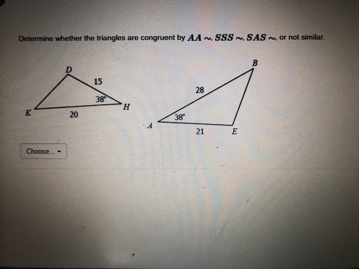 Determine whether the triangles are congruent by AA~, SSS~, SAS~, or not similar.
15
28
38
H.
20
38°
21
Choose...

