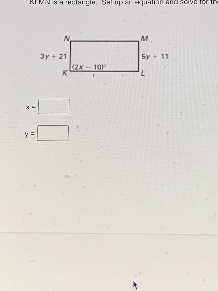 KLMN is a rectangle. Set up an equation and solve for the
N.
M
3y + 21
5y + 11
(2x-10)
7,
y =
