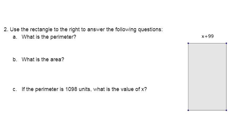 2. Use the rectangle to the right to answer the following questions:
a. What is the perimeter?
x+99
b. What is the area?
c. If the perimeter is 1098 units, what is the value of x?
