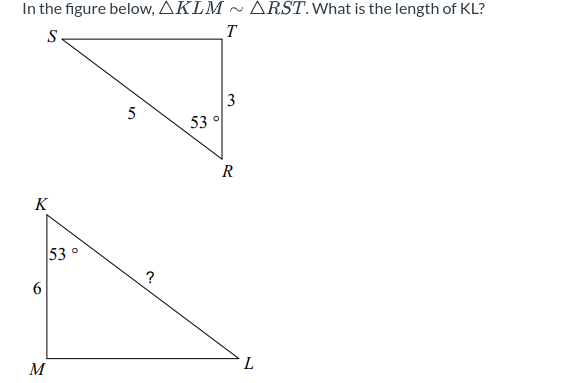 In the figure below, AKLM
S
K
6
M
53°
5
?
53°
T
3
R
ARST. What is the length of KL?
L