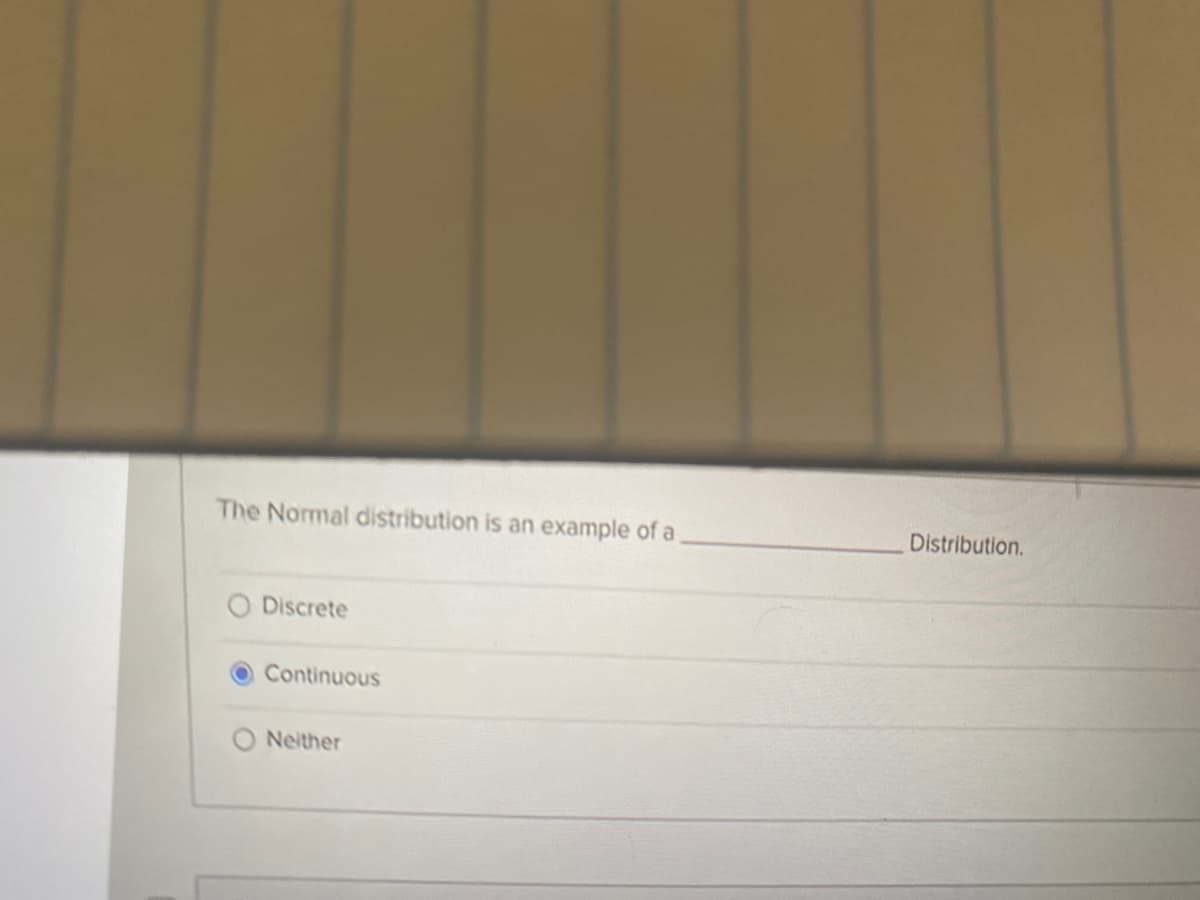 The Normal distribution is an example of a
Distribution.
Discrete
Continuous
Neither

