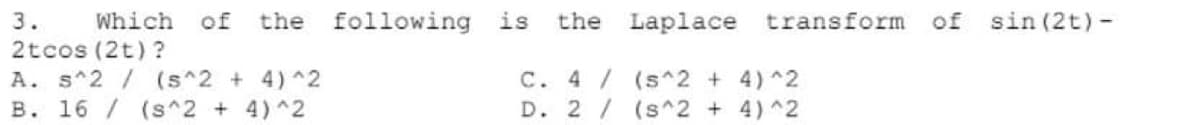 3.
Which of
the
following is
the Laplace
transform
of
sin (2t) -
2tcos (2t) ?
A. s^2 / (s^2 + 4)^2
B. 16 / (s^2 + 4) ^2
C. 4 / (s^2 + 4)^2
D. 2/ (s^2 + 4)^2
