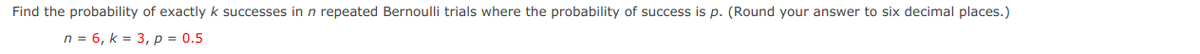 Find the probability of exactly k successes inn repeated Bernoulli trials where the probability of success is p. (Round your answer to six decimal places.)
n = 6, k = 3, p = 0.5
