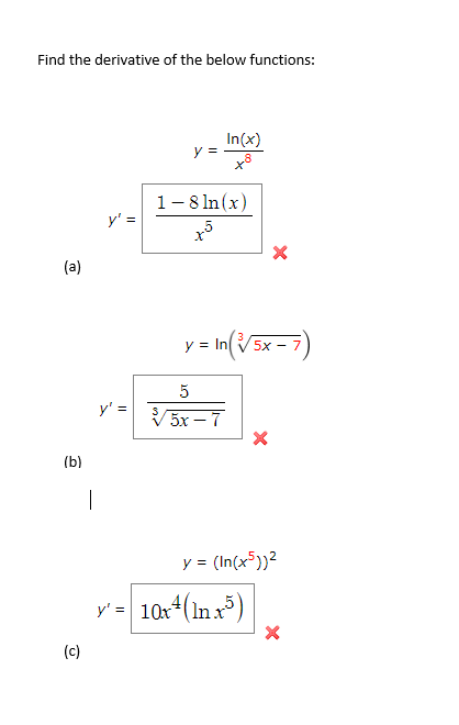 Find the derivative of the below functions:
In(x)
y =
1-8 In (x)
y' =
(a)
y = INV5X - 7
5
y' =
V5x – 7
(b)
|
y = (In(x5))2
y' = 10x4(In x)
(c)
