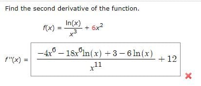 Find the second derivative of the function.
In(x)
f(x) = + 6x?
-4x° – 18xln(x) + 3-6 ln(x)
+ 12
f"(x) =
x11
