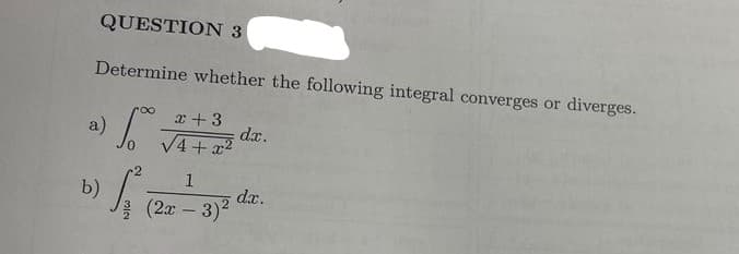 QUESTION 3
Determine whether the following integral converges or diverges.
x + 3
1.
√4+x²
a)
b)
S
1
(2x - 3)²
da.
dx.