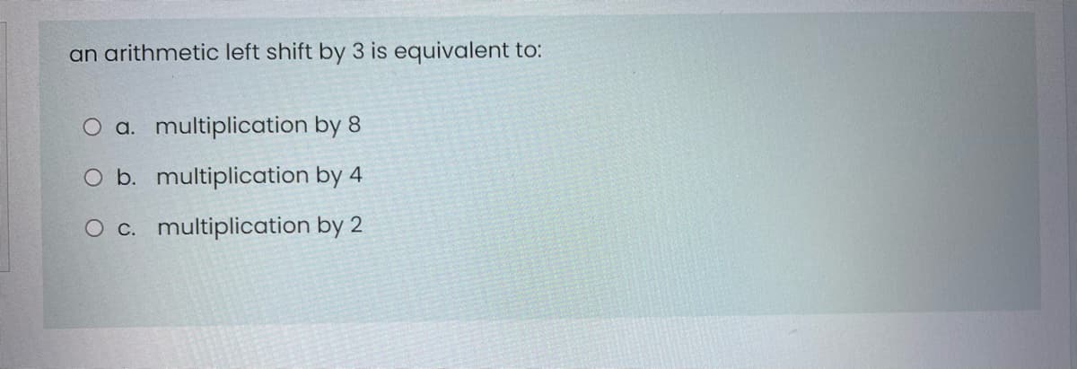 an arithmetic left shift by 3 is equivalent to:
O a. multiplication by 8
O b. multiplication by 4
O c. multiplication by 2
