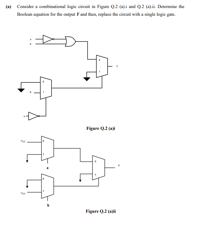 (a) Consider a combinational logic circuit in Figure Q.2 (a).i and Q.2 (a).ii. Determine the
Boolean equation for the output Y and then, replace the circuit with a single logic gate.
Figure Q.2 (a)i
Vpp
Voo
Figure Q.2 (a)ii
