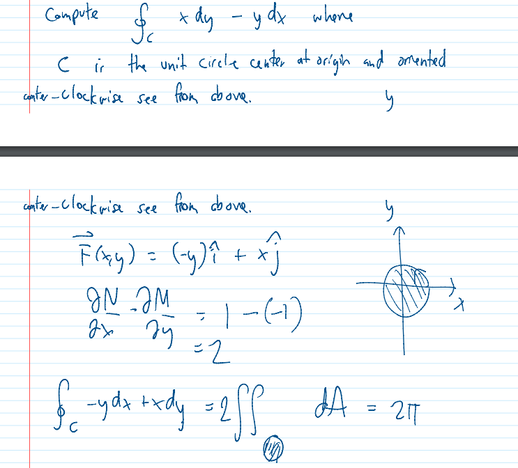 Compute
& xdy - ydx where
с
is the unit circle center at origin and omented
conter-clockwise see from above.
y
conter-clockwise see from above.
А
F(xy) = (-y)^² + x₁
IN IM
ON 24/7 - 1-(1)
ах ду
=
=2
y
f -ydx rxdy = 2ff dA = 217
с
M
x