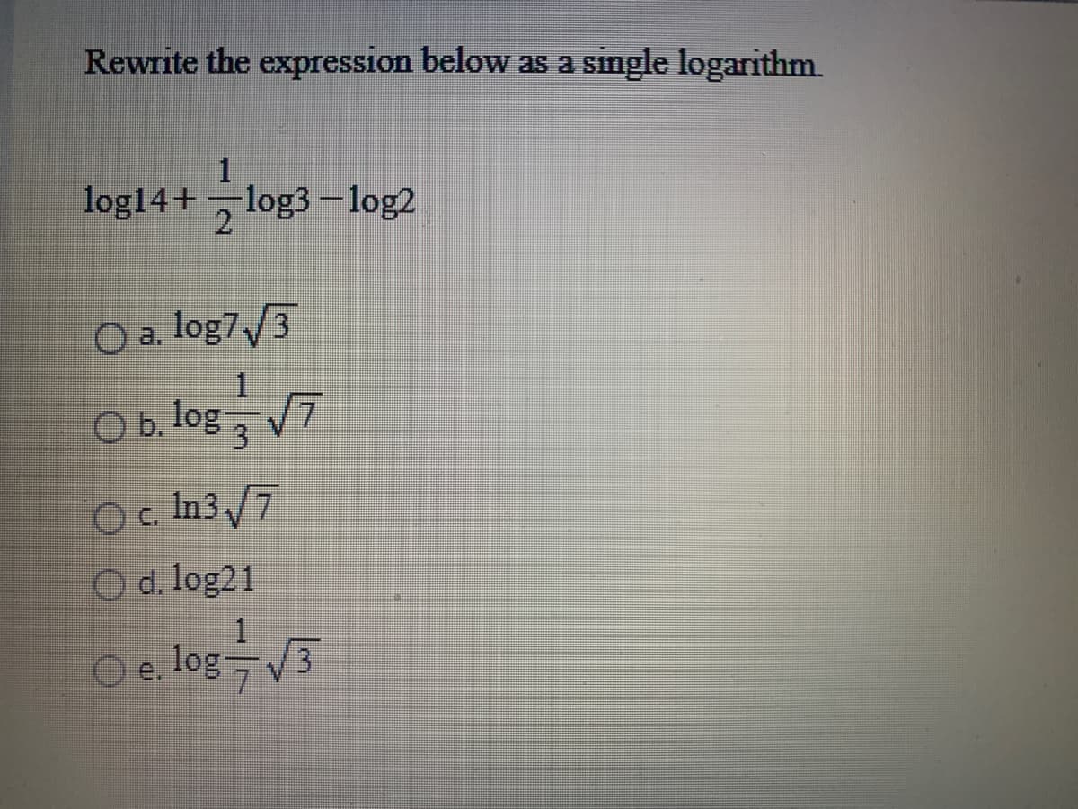 Rewrite the expression below as a single logarithm.
1
log14+ log3-log2
21
O a. log7/3
1
Ob log 7
Oc In3 /7
O d. log21
Oe log-V3
