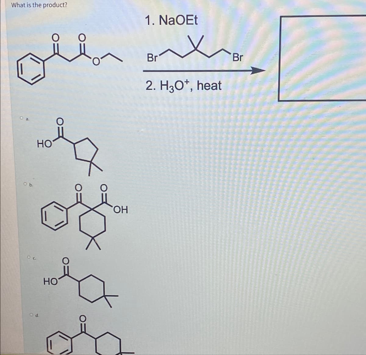 What is the product?
1. NaOEt
O a.
O b.
HO
དང་་་་
OH
of
Br
2. H3O+, heat
Br
Od
HO