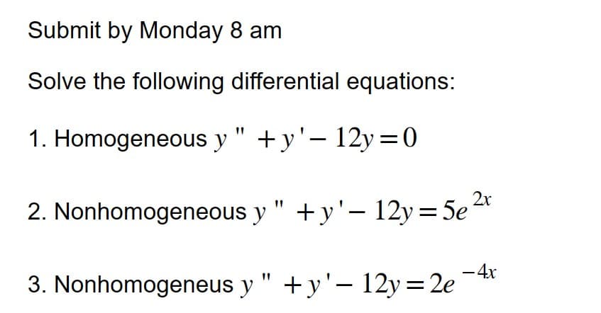 Submit by Monday 8 am
Solve the following differential equations:
1. Homogeneous y"+y'- 12y=0
2. Nonhomogeneous y " + y'— 12y = 5e 2x
- 4x
3. Nonhomogeneus y"+y'- 12y = 2e