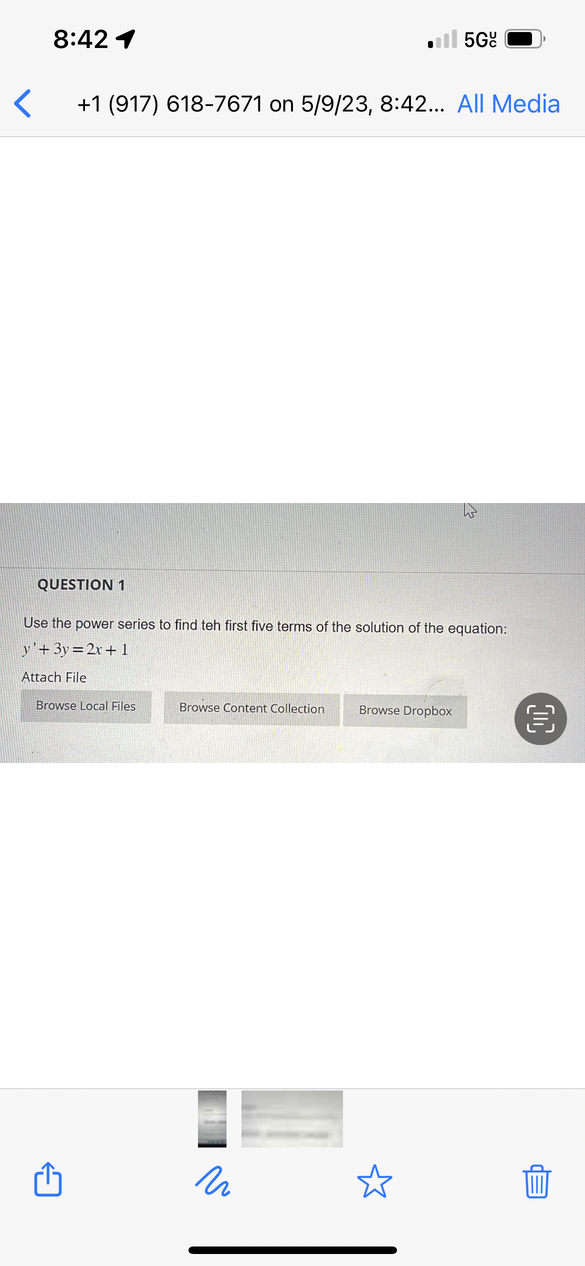 8:42 1
< +1 (917) 618-7671 on 5/9/23, 8:42... All Media
QUESTION 1
Browse Local Files
Use the power series to find teh first five terms of the solution of the equation:
y+3y=2x+1
Attach File
Browse Content Collection
n
5Gc
Browse Dropbox
☆
3
OC
€