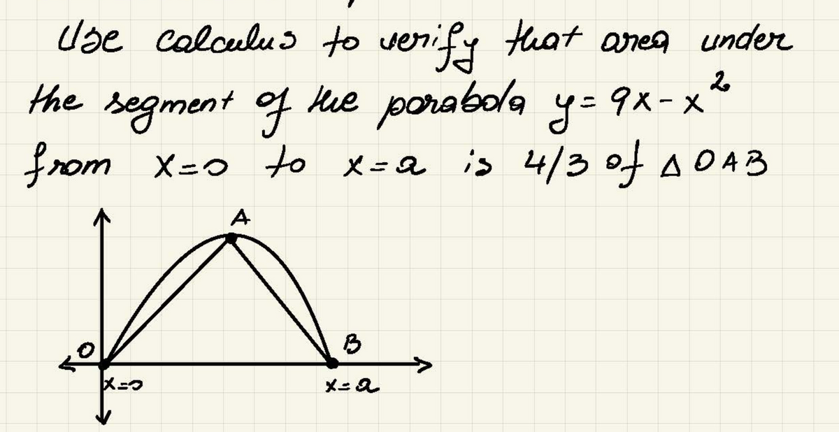 2
Use calculus to verify that area under
the segment of the parabola y=9x-x²
у=
from x=0 to x=a is 4/3 of DOAB
X=0
A
B
x=a