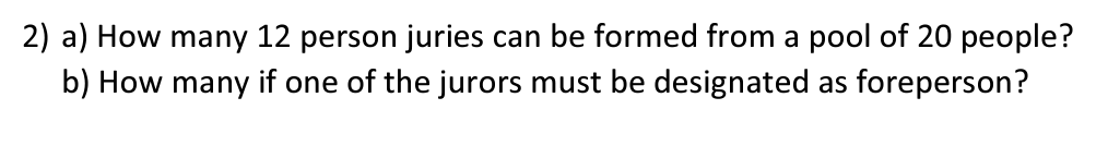 2) a) How many 12 person juries can be formed from a pool of 20 people?
b) How many if one of the jurors must be designated as foreperson?