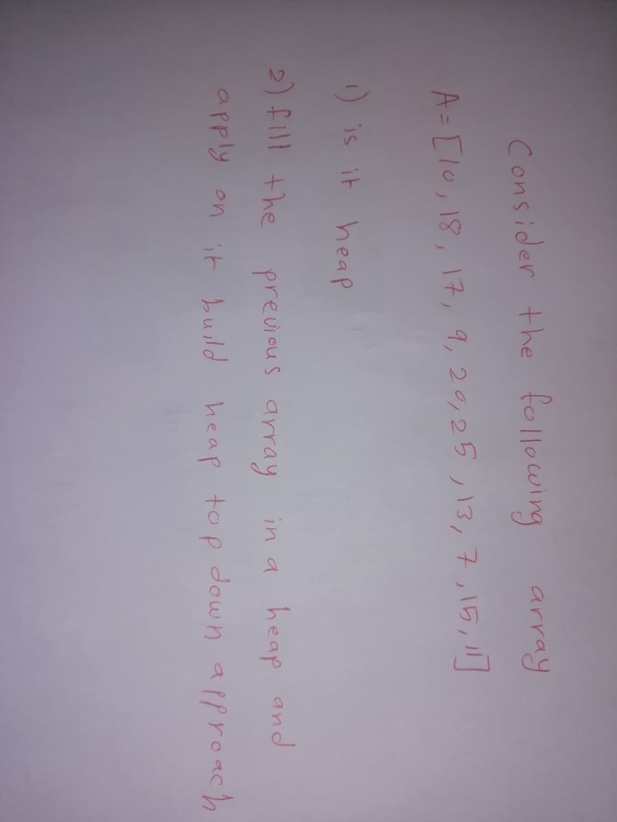 array
Consider the following
A= [lo, 18, 17, 9,20,25 ,13,7,15,11
) is it heap
2) fill the
heap and
previcus array
in a
apply on it build
heap top down approach
