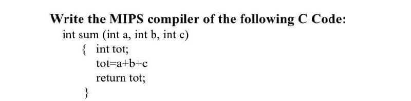 Write the MIPS compiler of the following C Code:
int sum (int a, int b, int c)
{ int tot;
tot=a+b+c
return tot;
