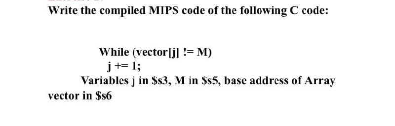 Write the compiled MIPS code of the following C code:
While (vector[j] != M)
j += 1;
Variables į in $3, M in Ss5, base address of Array
vector in $s6
