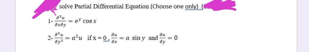 solve Partial Differential Equation (Choose one only)
a2u
1-
дхду
ey cos x
a?u
2-
ду?
du
= a sin y and
ди
= 0
ду
a?u ifx= 0.
ax
