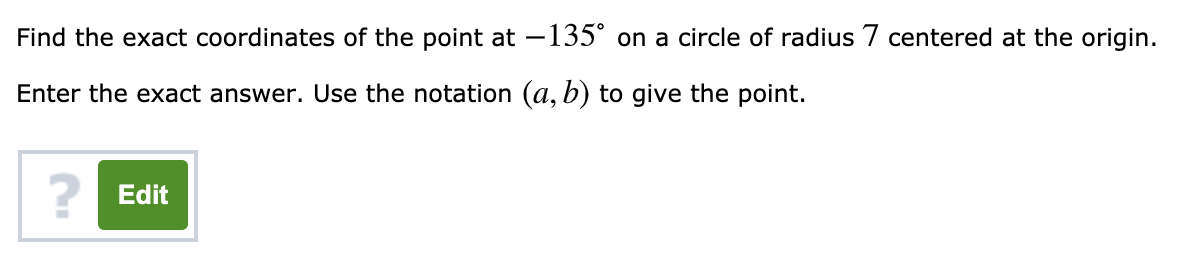Find the exact coordinates of the point at –135° on a circle of radius 7 centered at the origin.
Enter the exact answer. Use the notation (a, b) to give the point.
2 Edit
