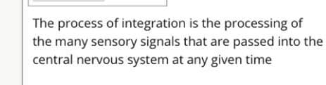 The process of integration is the processing of
the many sensory signals that are passed into the
central nervous system at any given time
