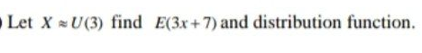 Let X U(3) find E(3x+7) and distribution function.
