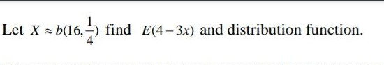 Let X = b(16,-
find E(4- 3x) and distribution function.
