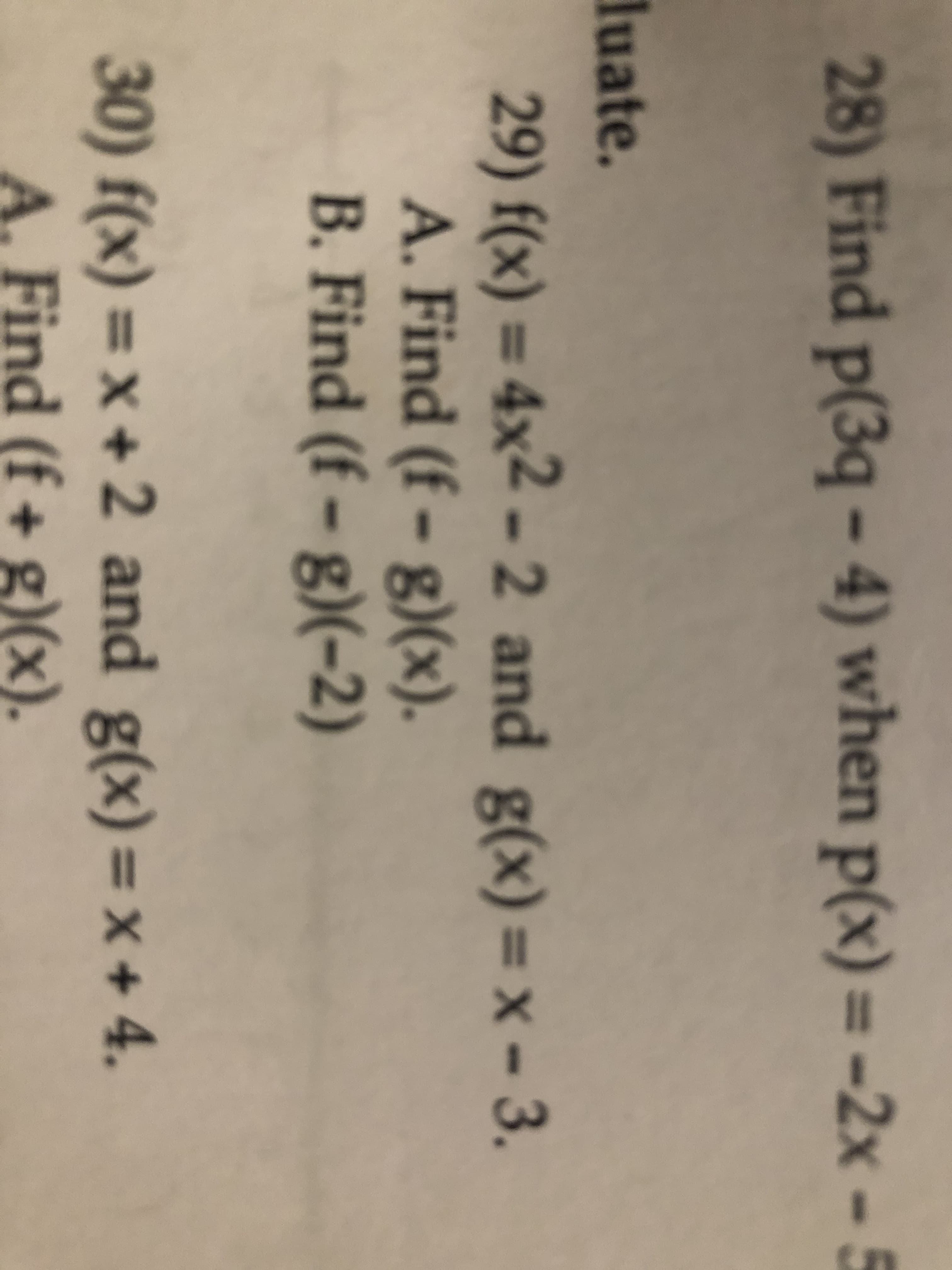 28) Find p(3q - 4) when p(x) =-2x - 5
%3D
luate.
29) f(x) = 4x2 - 2 and g(x)=x - 3.
A. Find (f – g)(x).
B. Find (f – g)(-2)
%3D
30) f(x) =x + 2 and g(x) = x + 4.
A. Find (f + g)(x).
