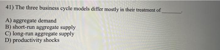 41) The three business cycle models differ mostly in their treatment of
A) aggregate demand
B) short-run aggregate supply
C) long-run aggregate supply
D) productivity shocks
