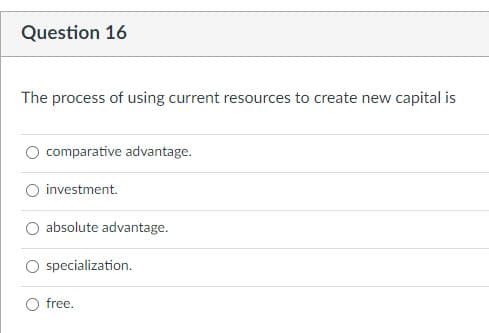 Question 16
The process of using current resources to create new capital is
comparative advantage.
investment.
absolute advantage.
specialization.
free.
