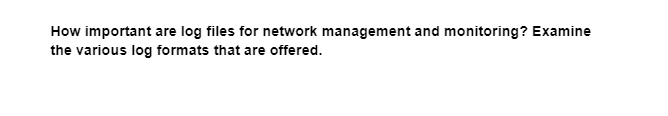 How important are log files for network management and monitoring? Examine
the various log formats that are offered.