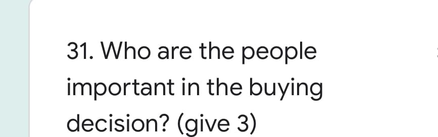 31. Who are the people
important in the buying
decision? (give 3)
