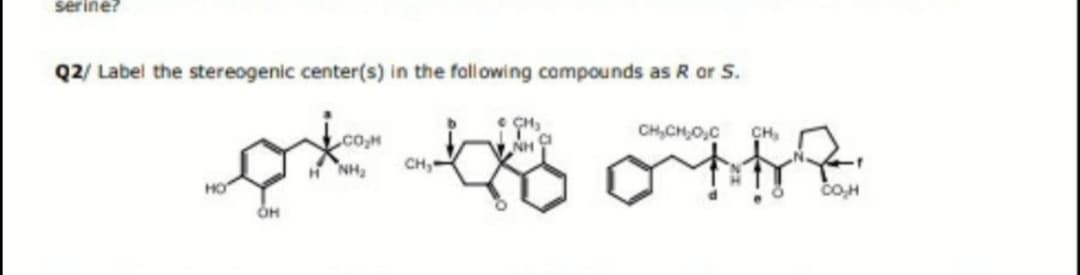 serine?
Q2/ Label the stereogenic center(s) in the fallowing compounds as R or S.
CH,CH,O,C
CH,
H NH,
CH,
HO
OH
